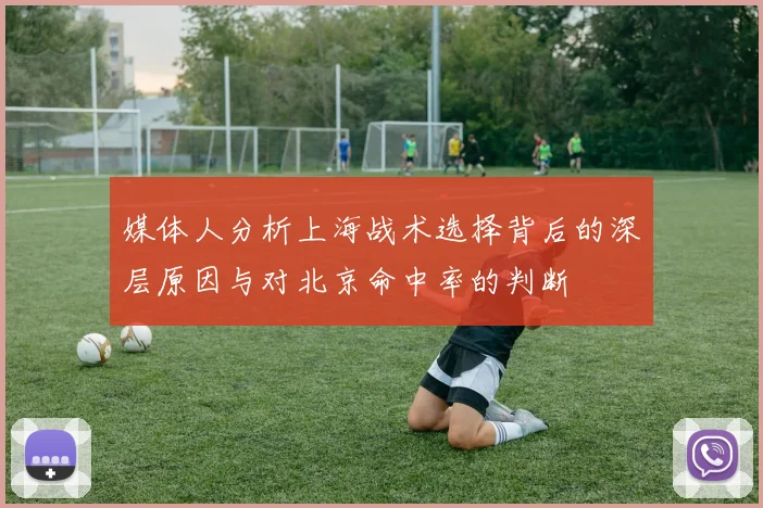 媒体人分析上海战术选择背后的深层原因与对北京命中率的判断