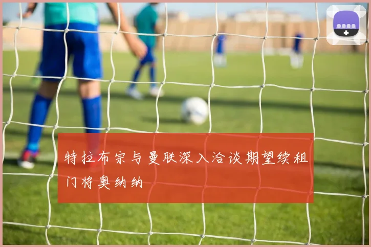 特拉布宗与曼联深入洽谈期望续租门将奥纳纳