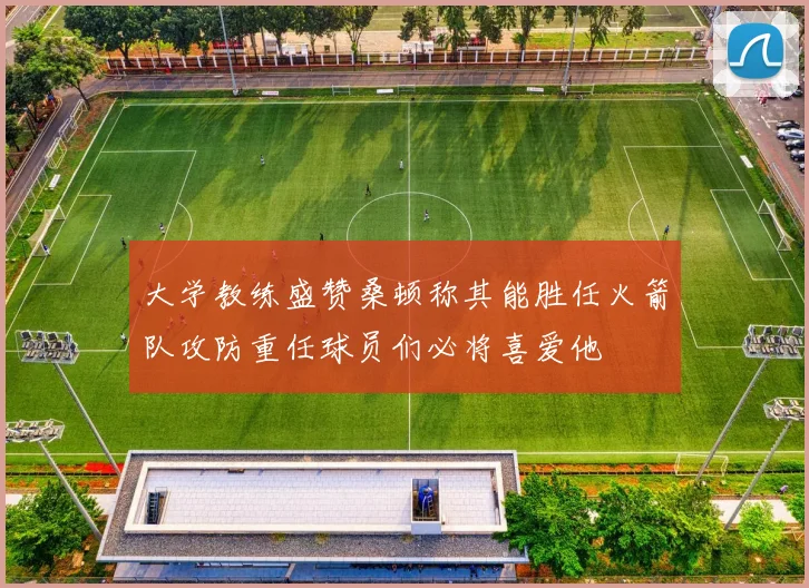 大学教练盛赞桑顿称其能胜任火箭队攻防重任球员们必将喜爱他
