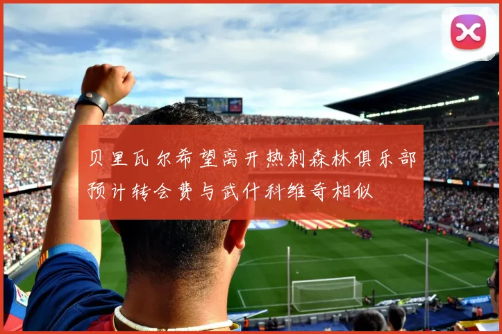 贝里瓦尔希望离开热刺森林俱乐部预计转会费与武什科维奇相似