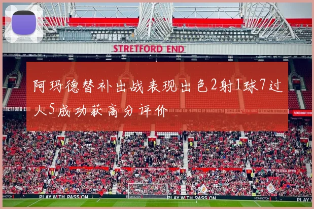 阿玛德替补出战表现出色2射1球7过人5成功获高分评价
