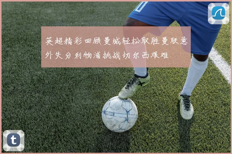 英超精彩回顾曼城轻松取胜曼联意外失分利物浦挑战切尔西艰难