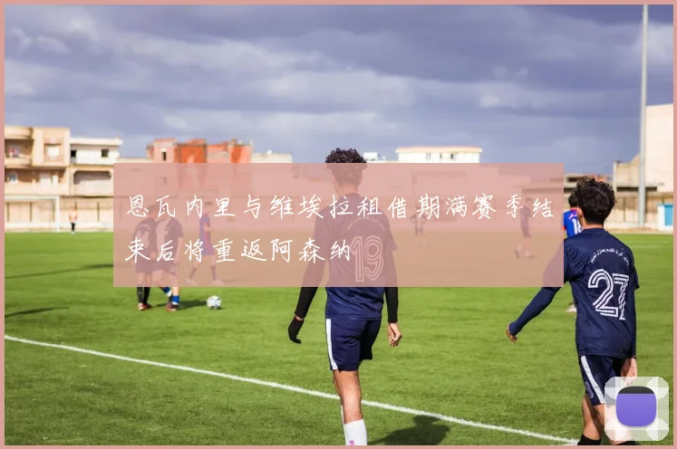 恩瓦内里与维埃拉租借期满赛季结束后将重返阿森纳