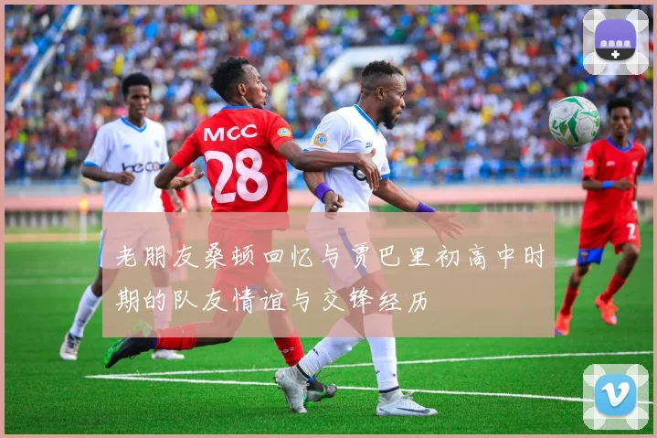 老朋友桑顿回忆与贾巴里初高中时期的队友情谊与交锋经历