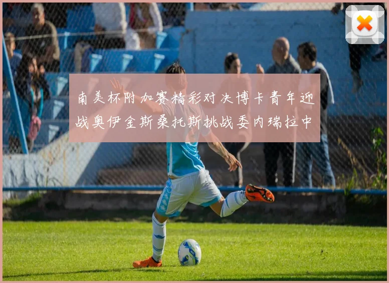 南美杯附加赛精彩对决博卡青年迎战奥伊金斯桑托斯挑战委内瑞拉中央大学