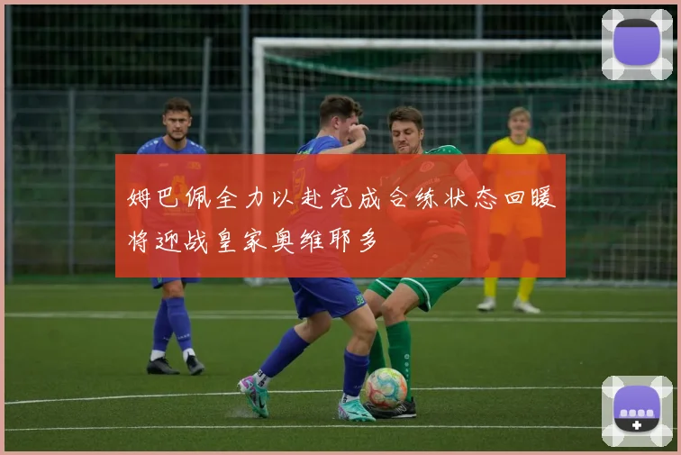 姆巴佩全力以赴完成合练状态回暖将迎战皇家奥维耶多